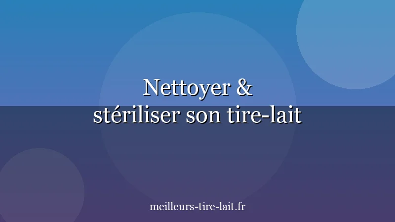 Comment Nettoyer et Stériliser son Tire-Lait Correctement