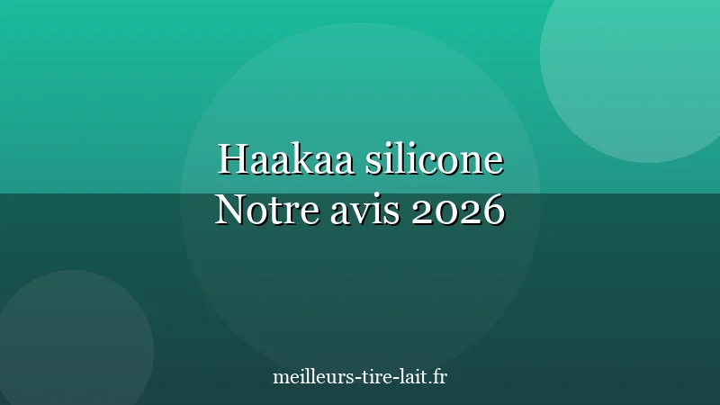 Haakaa Tire-Lait Silicone : Pour Qui ? Notre Avis 2026